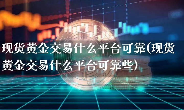 现货黄金交易什么平台可靠(现货黄金交易什么平台可靠些)_https://www.czytfl.com_期货行情_第1张