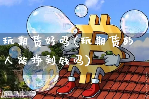 玩期货好吗(玩期货的人能挣到钱吗)_https://www.czytfl.com_期货行情_第1张