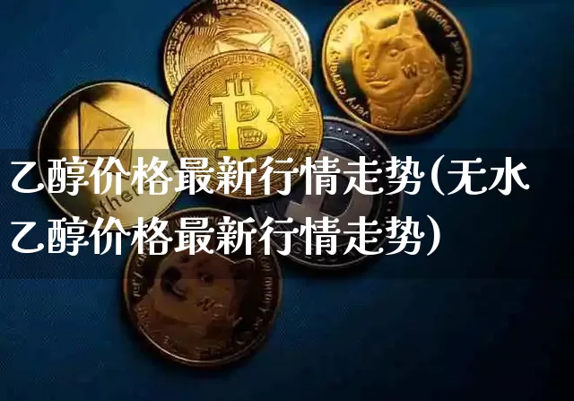 乙醇价格最新行情走势(无水乙醇价格最新行情走势)_https://www.czytfl.com_期货价格_第1张