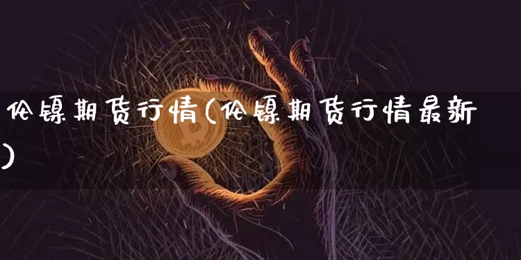 伦镍期货行情(伦镍期货行情最新)_https://www.czytfl.com_期货交易_第1张