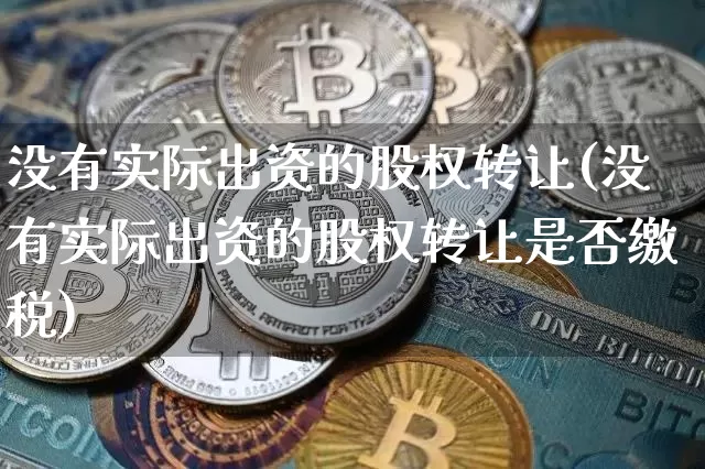 没有实际出资的股权转让(没有实际出资的股权转让是否缴税)_https://www.czytfl.com_期货行情_第1张
