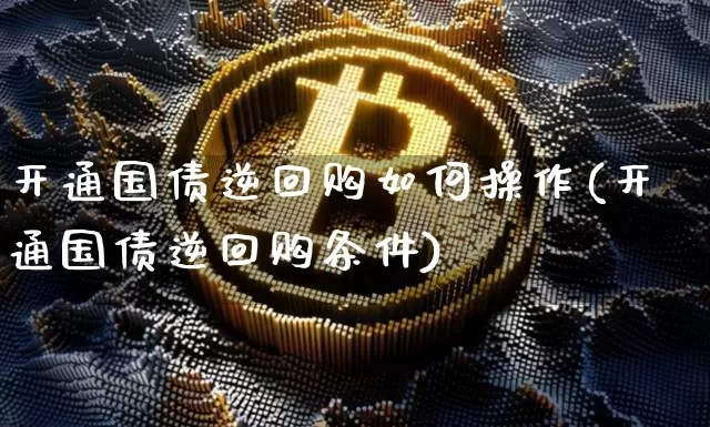 开通国债逆回购如何操作(开通国债逆回购条件)_https://www.czytfl.com_期货行情_第1张