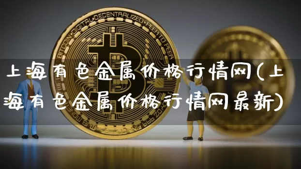 上海有色金属价格行情网(上海有色金属价格行情网最新)_https://www.czytfl.com_期货行情_第1张