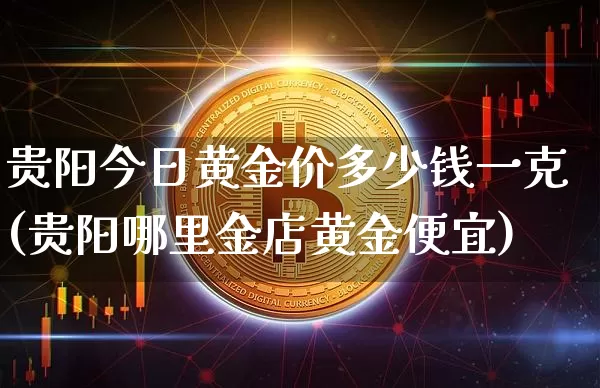 贵阳今日黄金价多少钱一克(贵阳哪里金店黄金便宜)_https://www.czytfl.com_期货行情_第1张