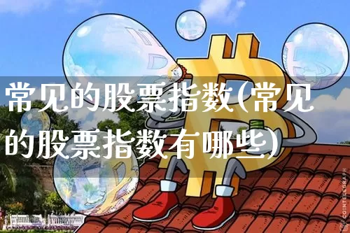 常见的股票指数(常见的股票指数有哪些)_https://www.czytfl.com_期货价格_第1张