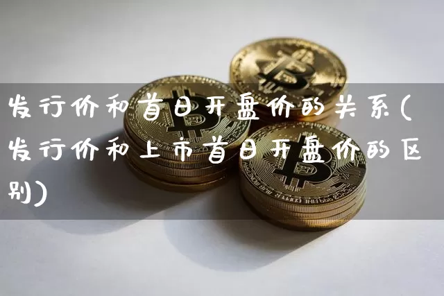 发行价和首日开盘价的关系(发行价和上市首日开盘价的区别)_https://www.czytfl.com_期货_第1张