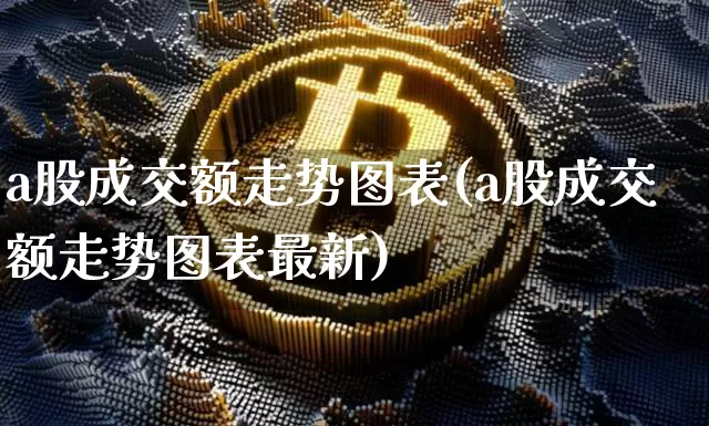 a股成交额走势图表(a股成交额走势图表最新)_https://www.czytfl.com_期货走势_第1张