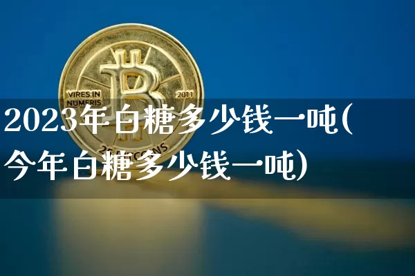2023年白糖多少钱一吨(今年白糖多少钱一吨)_https://www.czytfl.com_期货走势_第1张