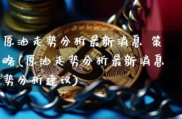 原油走势分析最新消息 策略(原油走势分析最新消息势分析建议)_https://www.czytfl.com_期货行情_第1张