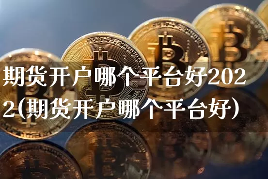 期货开户哪个平台好2022(期货开户哪个平台好)_https://www.czytfl.com_期货价格_第1张