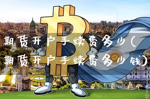 期货开户手续费多少(期货开户手续费多少钱)_https://www.czytfl.com_期货行情_第1张