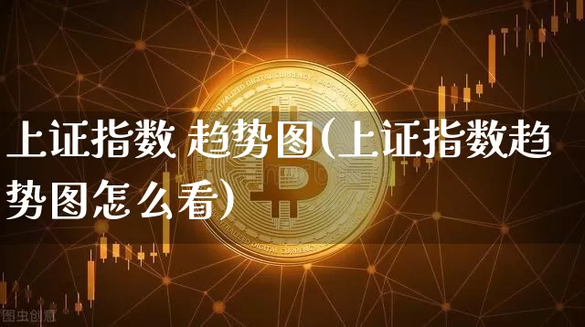 上证指数 趋势图(上证指数趋势图怎么看)_https://www.czytfl.com_期货走势_第1张