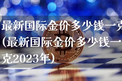 最新国际金价多少钱一克(最新国际金价多少钱一克2023年)_https://www.czytfl.com_期货行情_第1张
