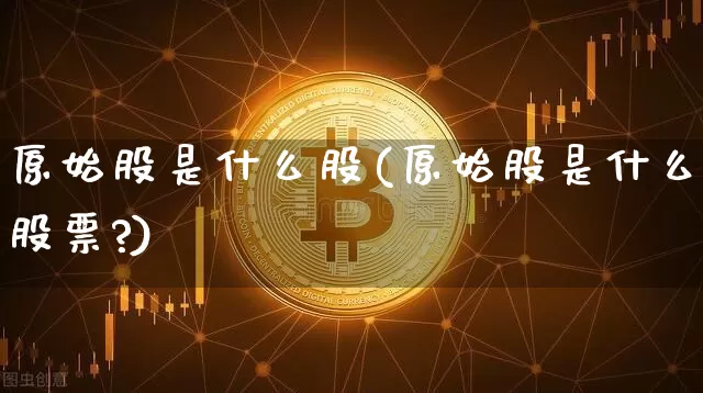 原始股是什么股(原始股是什么股票?)_https://www.czytfl.com_期货价格_第1张