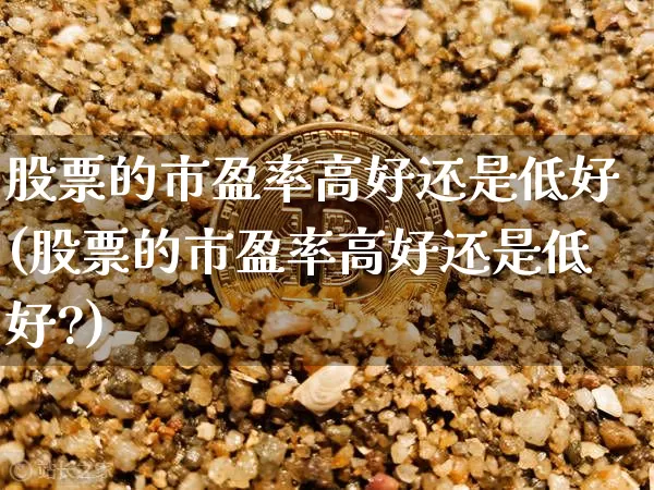 股票的市盈率高好还是低好(股票的市盈率高好还是低好?)_https://www.czytfl.com_期货价格_第1张