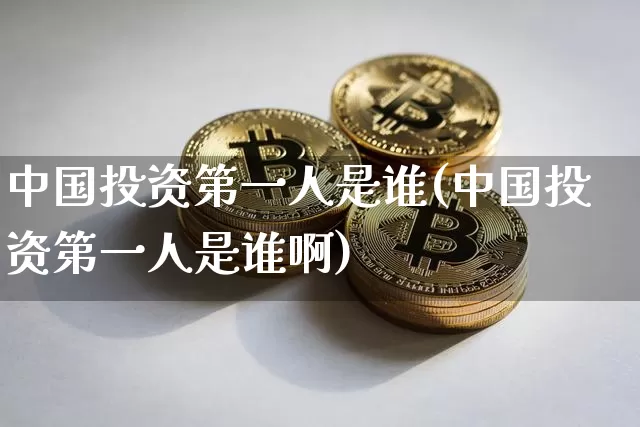 中国投资第一人是谁(中国投资第一人是谁啊)_https://www.czytfl.com_期货价格_第1张