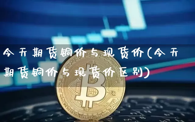 今天期货铜价与现货价(今天期货铜价与现货价区别)_https://www.czytfl.com_期货价格_第1张