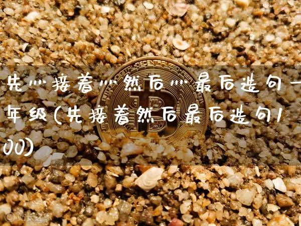 先灬接着灬然后灬最后造句一年级(先接着然后最后造句100)_https://www.czytfl.com_期货走势_第1张