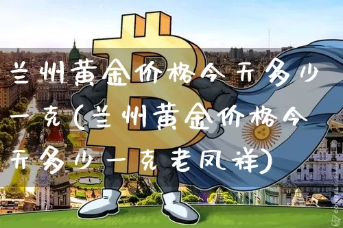 兰州黄金价格今天多少一克(兰州黄金价格今天多少一克老凤祥)_https://www.czytfl.com_期货行情_第1张