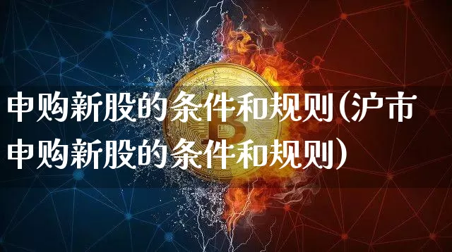 申购新股的条件和规则(沪市申购新股的条件和规则)_https://www.czytfl.com_期货价格_第1张