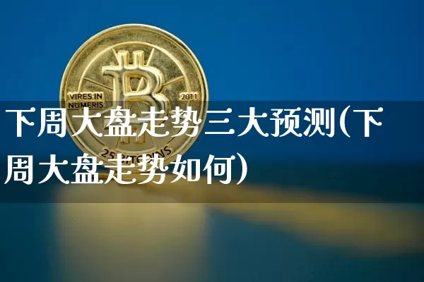 下周大盘走势三大预测(下周大盘走势如何)_https://www.czytfl.com_期货走势_第1张
