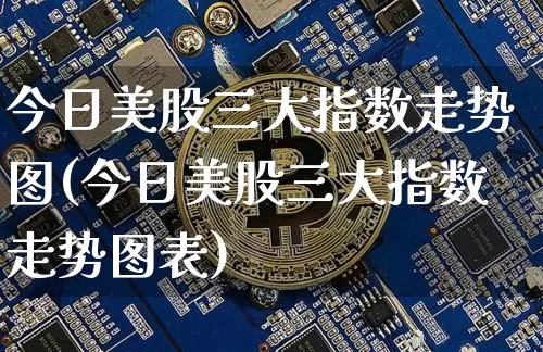 今日美股三大指数走势图(今日美股三大指数走势图表)_https://www.czytfl.com_期货行情_第1张