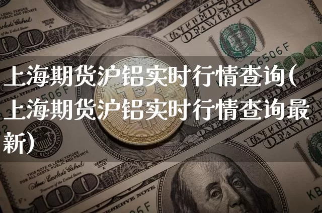上海期货沪铝实时行情查询(上海期货沪铝实时行情查询最新)_https://www.czytfl.com_期货行情_第1张