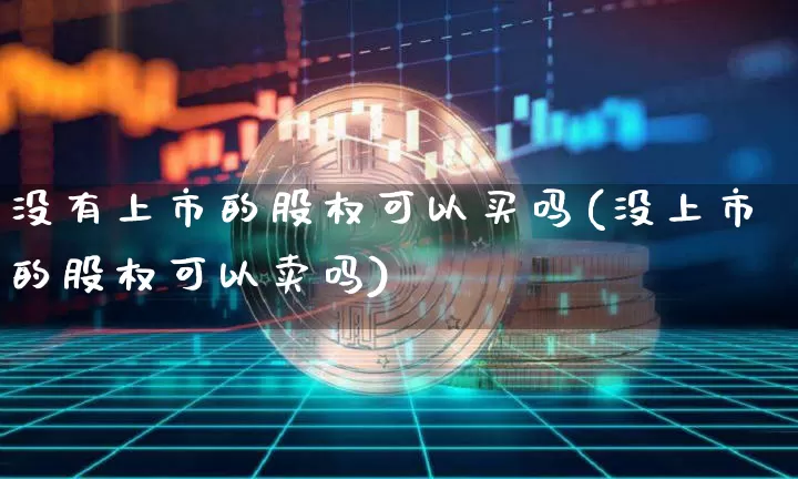 没有上市的股权可以买吗(没上市的股权可以卖吗)_https://www.czytfl.com_期货行情_第1张