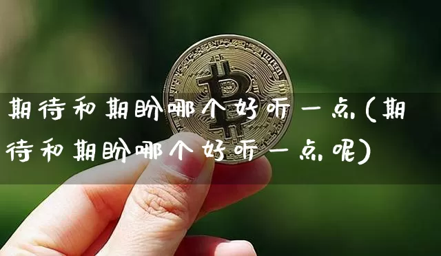 期待和期盼哪个好听一点(期待和期盼哪个好听一点呢)_https://www.czytfl.com_期货走势_第1张
