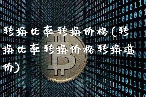 转换比率转换价格(转换比率转换价格转换溢价)_https://www.czytfl.com_期货行情_第1张