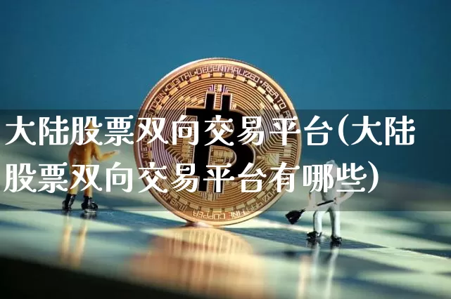 大陆股票双向交易平台(大陆股票双向交易平台有哪些)_https://www.czytfl.com_期货走势_第1张