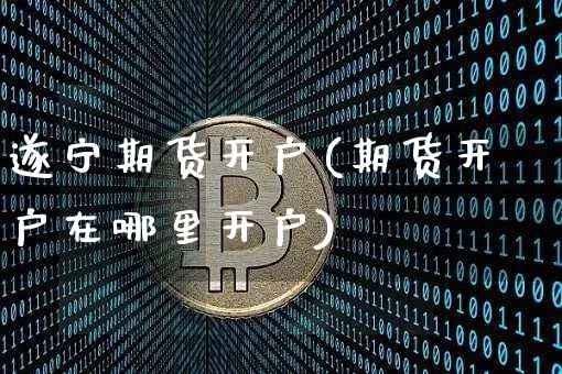 遂宁期货开户(期货开户在哪里开户)_https://www.czytfl.com_期货交易_第1张