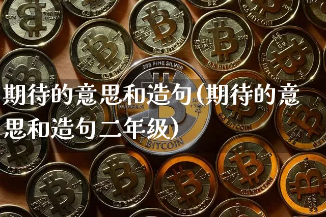 期待的意思和造句(期待的意思和造句二年级)_https://www.czytfl.com_期货走势_第1张