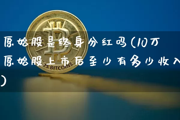 原始股是终身分红吗(10万原始股上市后至少有多少收入)_https://www.czytfl.com_期货行情_第1张