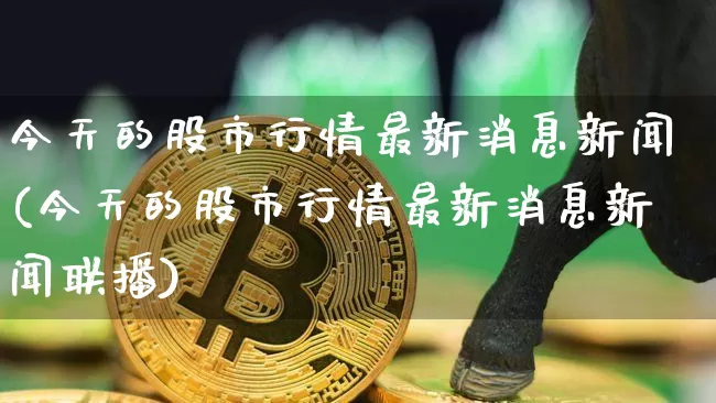 今天的股市行情最新消息新闻(今天的股市行情最新消息新闻联播)_https://www.czytfl.com_期货价格_第1张