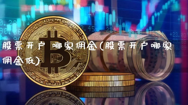 股票开户 哪家佣金(股票开户哪家佣金低)_https://www.czytfl.com_期货行情_第1张