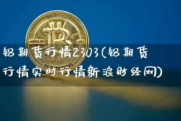 铝期货行情2303(铝期货行情实时行情新浪财经网)_https://www.czytfl.com_期货_第1张