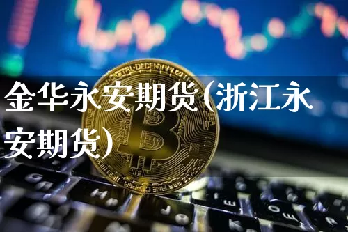 金华永安期货(浙江永安期货)_https://www.czytfl.com_期货交易_第1张