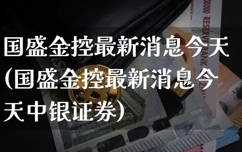 国盛金控最新消息今天(国盛金控最新消息今天中银证券)_https://www.czytfl.com_期货价格_第1张