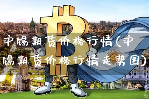 沪锡期货价格行情(沪锡期货价格行情走势图)_https://www.czytfl.com_期货行情_第1张