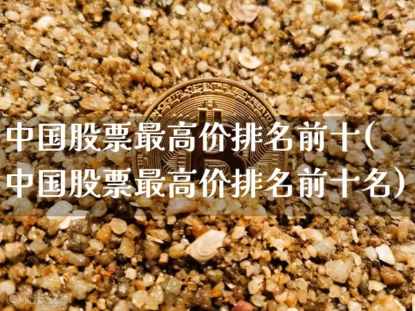 中国股票最高价排名前十(中国股票最高价排名前十名)_https://www.czytfl.com_期货_第1张
