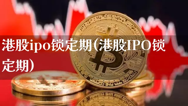 港股ipo锁定期(港股IPO锁定期)_https://www.czytfl.com_期货走势_第1张