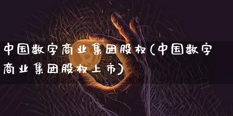 中国数字商业集团股权(中国数字商业集团股权上市)_https://www.czytfl.com_期货走势_第1张