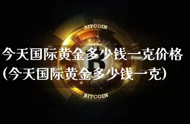 今天国际黄金多少钱一克价格(今天国际黄金多少钱一克)_https://www.czytfl.com_期货行情_第1张