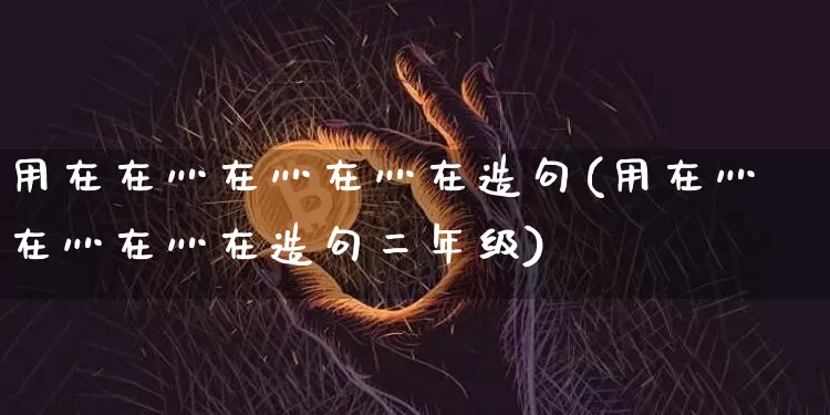 用在在灬在灬在灬在造句(用在灬在灬在灬在造句二年级)_https://www.czytfl.com_期货走势_第1张