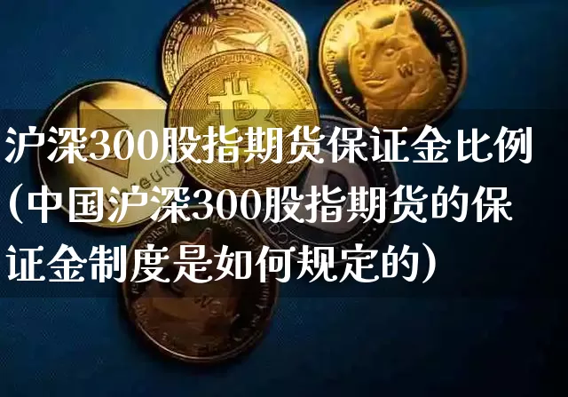 沪深300股指期货保证金比例(中国沪深300股指期货的保证金制度是如何规定的)_https://www.czytfl.com_期货走势_第1张