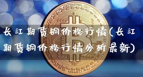 长江期货铜价格行情(长江期货铜价格行情分析最新)_https://www.czytfl.com_期货行情_第1张
