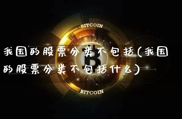 我国的股票分类不包括(我国的股票分类不包括什么)_https://www.czytfl.com_期货_第1张