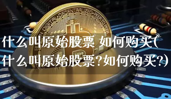 什么叫原始股票 如何购买(什么叫原始股票?如何购买?)_https://www.czytfl.com_期货行情_第1张