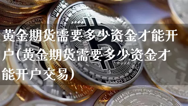 黄金期货需要多少资金才能开户(黄金期货需要多少资金才能开户交易)_https://www.czytfl.com_期货行情_第1张